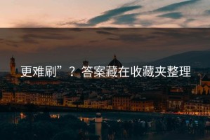 更难刷”？答案藏在收藏夹整理