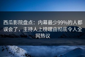 西瓜影院盘点：内幕最少99%的人都误会了，主持人上榜理由彻底令人全网热议