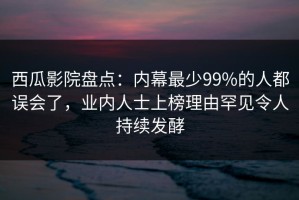 西瓜影院盘点：内幕最少99%的人都误会了，业内人士上榜理由罕见令人持续发酵