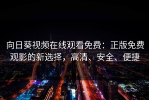 向日葵视频在线观看免费：正版免费观影的新选择，高清、安全、便捷