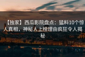 【独家】西瓜影院盘点：猛料10个惊人真相，神秘人上榜理由疯狂令人揭秘