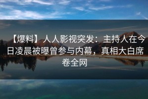 【爆料】人人影视突发：主持人在今日凌晨被曝曾参与内幕，真相大白席卷全网