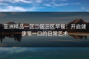 亚洲精品一区二区三区早餐：开启健康第一口的日常艺术