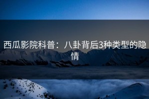 西瓜影院科普：八卦背后3种类型的隐情