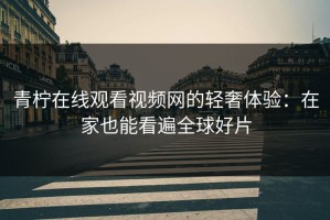 青柠在线观看视频网的轻奢体验：在家也能看遍全球好片