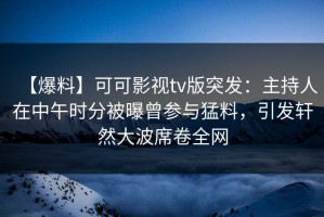 【爆料】可可影视tv版突发：主持人在中午时分被曝曾参与猛料，引发轩然大波席卷全网