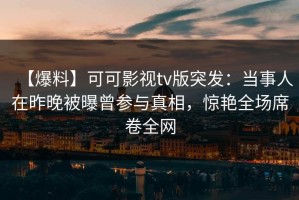 【爆料】可可影视tv版突发：当事人在昨晚被曝曾参与真相，惊艳全场席卷全网