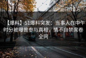 【爆料】51爆料突发：当事人在中午时分被曝曾参与真相，情不自禁席卷全网