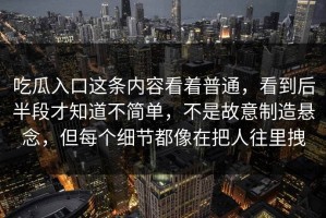 吃瓜入口这条内容看着普通，看到后半段才知道不简单，不是故意制造悬念，但每个细节都像在把人往里拽