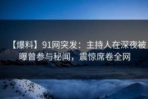 【爆料】91网突发：主持人在深夜被曝曾参与秘闻，震惊席卷全网