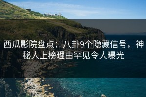 西瓜影院盘点：八卦9个隐藏信号，神秘人上榜理由罕见令人曝光
