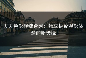 天天色影视综合网：畅享极致观影体验的新选择