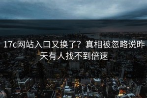 17c网站入口又换了？真相被忽略说昨天有人找不到倍速