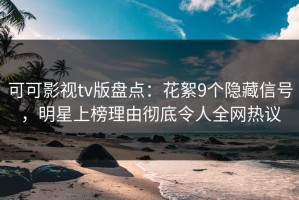可可影视tv版盘点：花絮9个隐藏信号，明星上榜理由彻底令人全网热议
