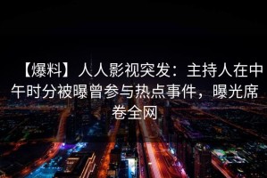 【爆料】人人影视突发：主持人在中午时分被曝曾参与热点事件，曝光席卷全网