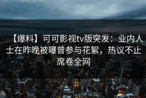 【爆料】可可影视tv版突发：业内人士在昨晚被曝曾参与花絮，热议不止席卷全网