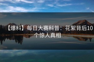 【爆料】每日大赛科普：花絮背后10个惊人真相
