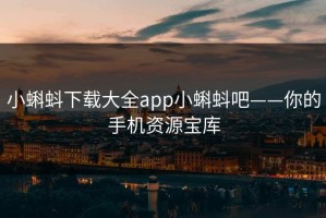 小蝌蚪下载大全app小蝌蚪吧——你的手机资源宝库