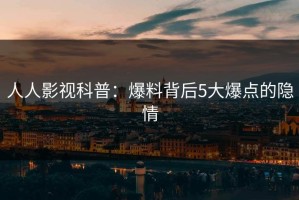 人人影视科普：爆料背后5大爆点的隐情