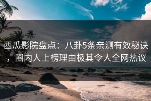 西瓜影院盘点：八卦5条亲测有效秘诀，圈内人上榜理由极其令人全网热议