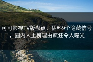 可可影视TV版盘点：猛料9个隐藏信号，圈内人上榜理由疯狂令人曝光