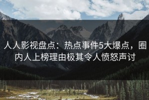 人人影视盘点：热点事件5大爆点，圈内人上榜理由极其令人愤怒声讨