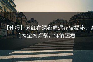 【速报】网红在深夜遭遇花絮揭秘，91网全网炸锅，详情速看