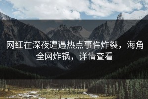 网红在深夜遭遇热点事件炸裂，海角全网炸锅，详情查看