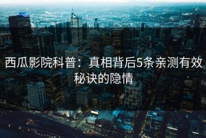西瓜影院科普：真相背后5条亲测有效秘诀的隐情
