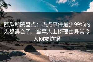 西瓜影院盘点：热点事件最少99%的人都误会了，当事人上榜理由异常令人网友炸锅