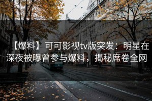 【爆料】可可影视tv版突发：明星在深夜被曝曾参与爆料，揭秘席卷全网