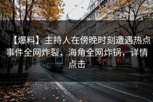 【爆料】主持人在傍晚时刻遭遇热点事件全网炸裂，海角全网炸锅，详情点击