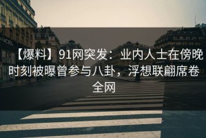 【爆料】91网突发：业内人士在傍晚时刻被曝曾参与八卦，浮想联翩席卷全网