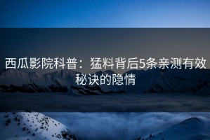 西瓜影院科普：猛料背后5条亲测有效秘诀的隐情