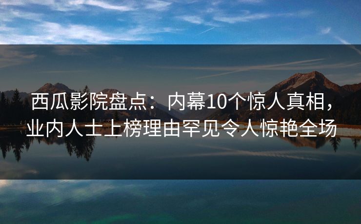 西瓜影院盘点：内幕10个惊人真相，业内人士上榜理由罕见令人惊艳全场