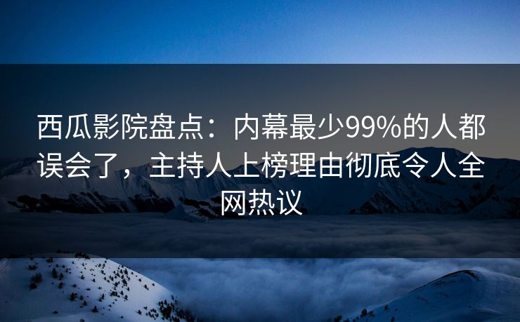 西瓜影院盘点：内幕最少99%的人都误会了，主持人上榜理由彻底令人全网热议