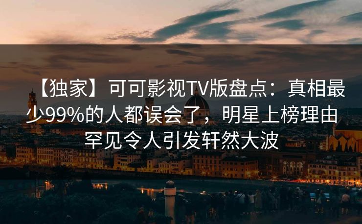【独家】可可影视TV版盘点:真相最少99%的人都误会了,明星上榜理由罕见令人引发轩然大波 【独家】可可影视TV版盘点:真相最少99%的人都误会了,明星上榜理由罕见令人引发轩然大波