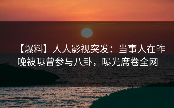 【爆料】人人影视突发：当事人在昨晚被曝曾参与八卦，曝光席卷全网