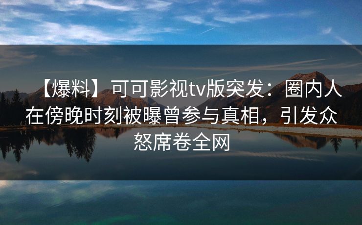 【爆料】可可影视tv版突发：圈内人在傍晚时刻被曝曾参与真相，引发众怒席卷全网