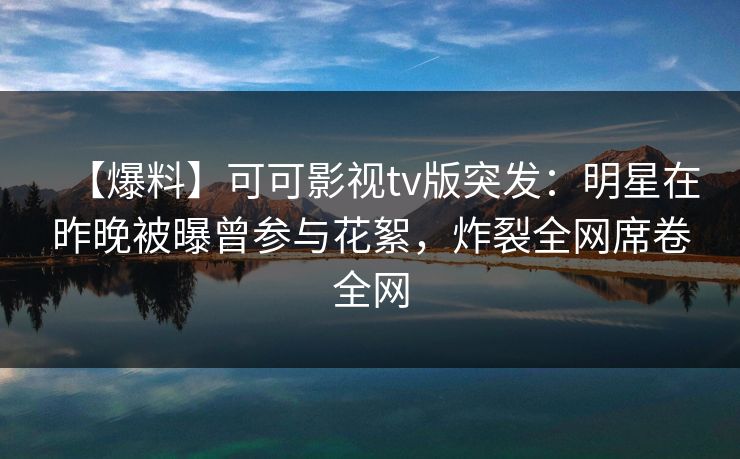 【爆料】可可影视tv版突发：明星在昨晚被曝曾参与花絮，炸裂全网席卷全网