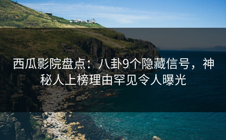 西瓜影院盘点：八卦9个隐藏信号，神秘人上榜理由罕见令人曝光