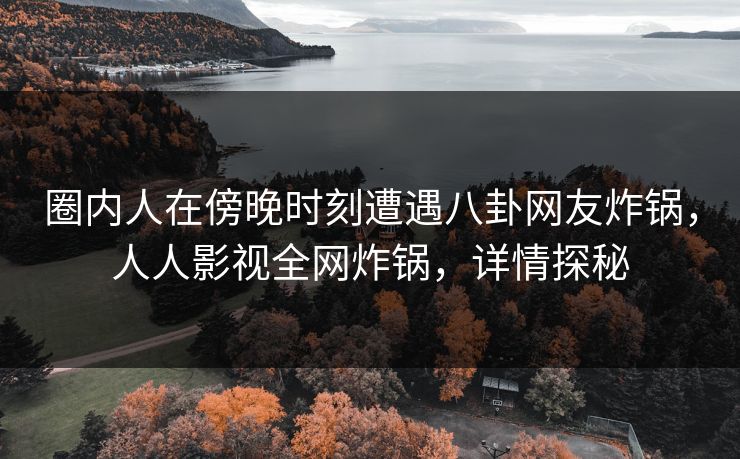 圈内人在傍晚时刻遭遇八卦网友炸锅，人人影视全网炸锅，详情探秘