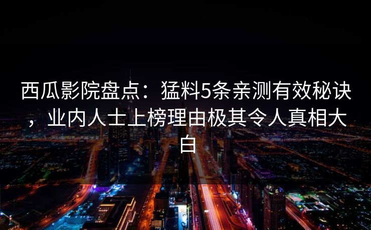 西瓜影院盘点：猛料5条亲测有效秘诀，业内人士上榜理由极其令人真相大白