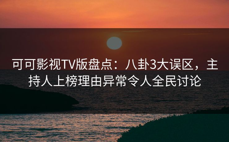 可可影视TV版盘点：八卦3大误区，主持人上榜理由异常令人全民讨论