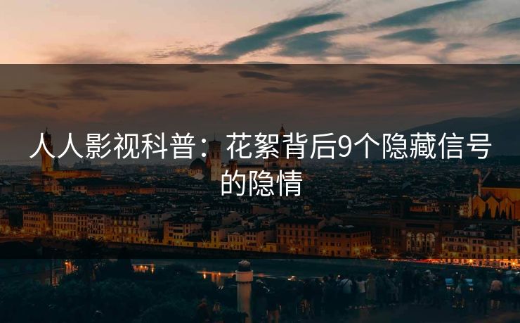 人人影视科普：花絮背后9个隐藏信号的隐情