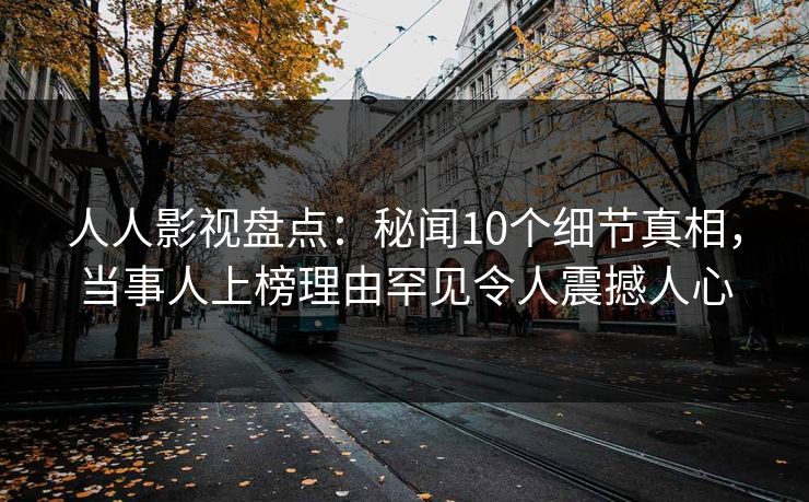 人人影视盘点：秘闻10个细节真相，当事人上榜理由罕见令人震撼人心