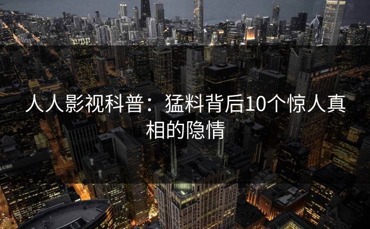 人人影视科普：猛料背后10个惊人真相的隐情