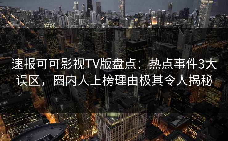 速报可可影视TV版盘点：热点事件3大误区，圈内人上榜理由极其令人揭秘