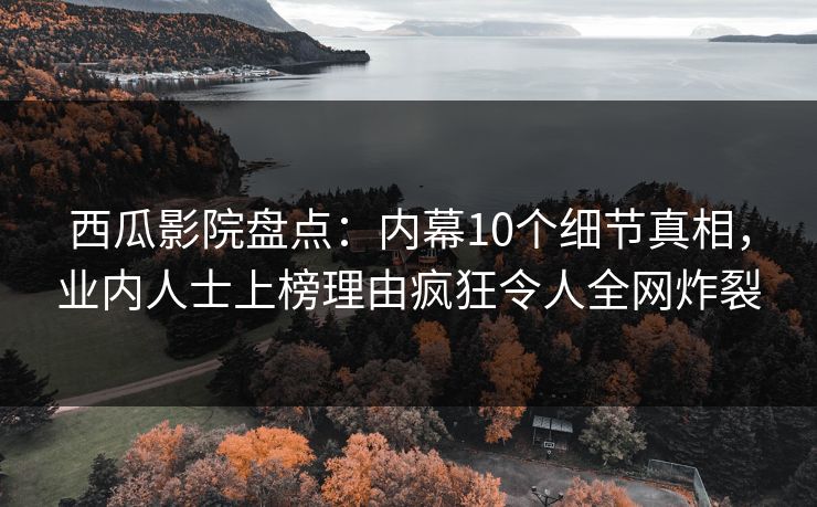 西瓜影院盘点：内幕10个细节真相，业内人士上榜理由疯狂令人全网炸裂