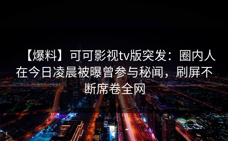 【爆料】可可影视tv版突发:圈内人在今日凌晨被曝曾参与秘闻,刷屏不断席卷全网 【爆料】可可影视tv版突发:圈内人在今日凌晨被曝曾参与秘闻,刷屏不断席卷全网